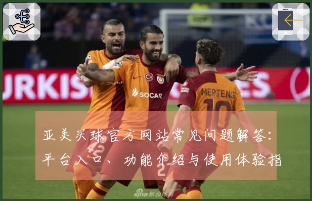 亚美买球官方网站常见问题解答：平台入口、功能介绍与使用体验指南
