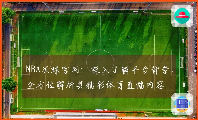 NBA买球官网:深入了解平台背景,全方位解析其精彩体育直播内容