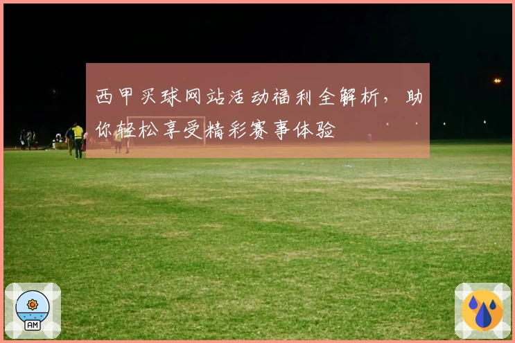 西甲买球网站活动福利全解析，助你轻松享受精彩赛事体验