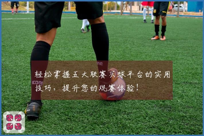 轻松掌握五大联赛买球平台的实用技巧，提升您的观赛体验！