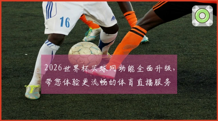 2026世界杯买球网功能全面升级，带您体验更流畅的体育直播服务