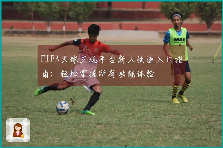 FIFA买球正规平台新人快速入门指南：轻松掌握所有功能体验