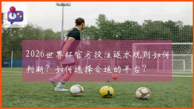 2026世界杯官方投注返水规则如何判断?如何选择合适的平台?