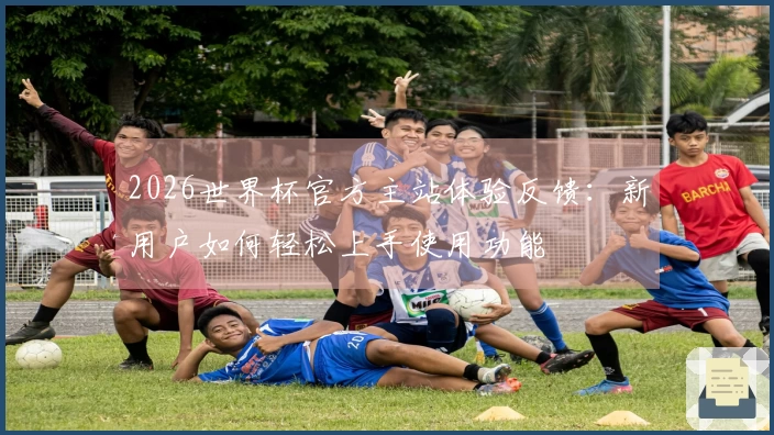2026世界杯官方主站体验反馈:新用户如何轻松上手使用功能