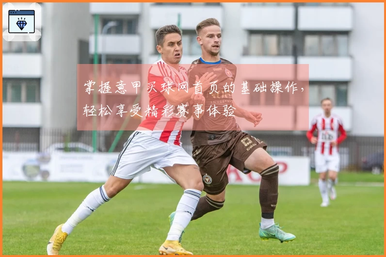 掌握意甲买球网首页的基础操作，轻松享受精彩赛事体验