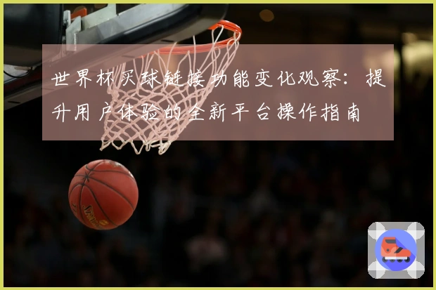 世界杯买球链接功能变化观察:提升用户体验的全新平台操作指南