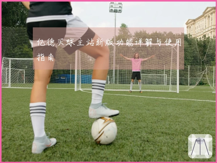 亿德买球主站新版功能详解与使用指南