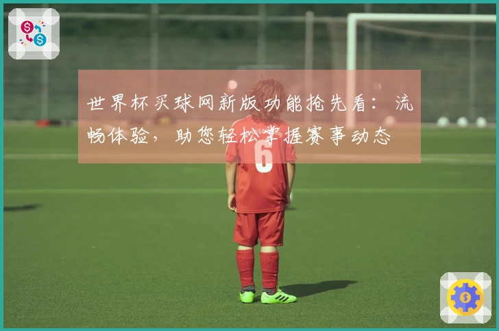 世界杯买球网新版功能抢先看：流畅体验，助您轻松掌握赛事动态