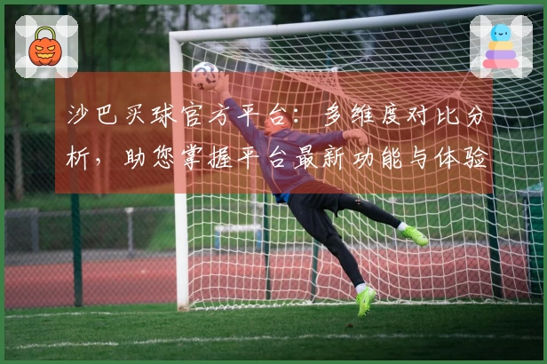 沙巴买球官方平台：多维度对比分析，助您掌握平台最新功能与体验