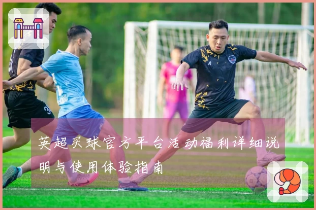 英超买球官方平台活动福利详细说明与使用体验指南