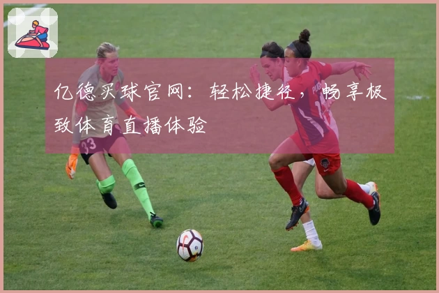 亿德买球官网:轻松捷径,畅享极致体育直播体验