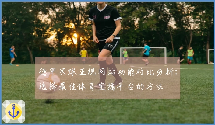 德甲买球正规网站功能对比分析：选择最佳体育直播平台的方法
