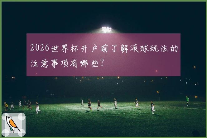 2026世界杯开户前了解滚球玩法的注意事项有哪些？