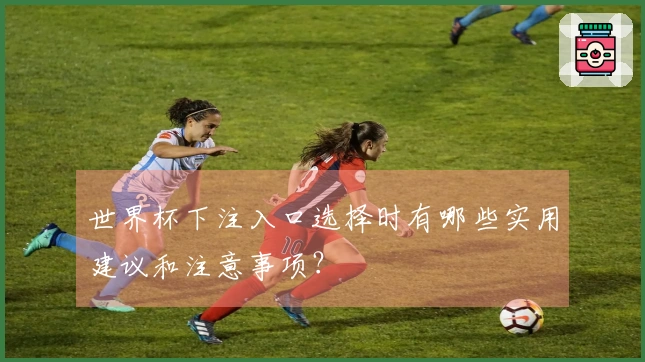 世界杯下注入口选择时有哪些实用建议和注意事项？