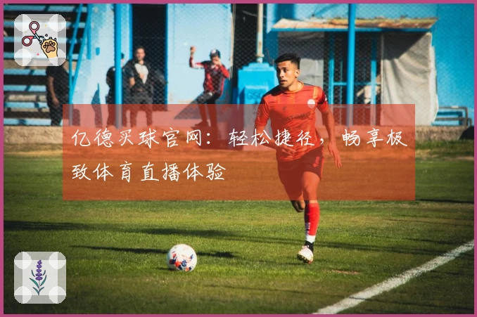 亿德买球官网：轻松捷径，畅享极致体育直播体验