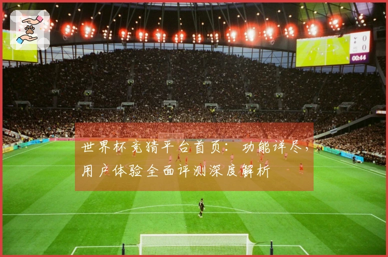 世界杯竞猜平台首页：功能详尽，用户体验全面评测深度解析