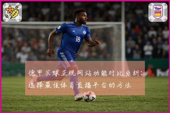 德甲买球正规网站功能对比分析：选择最佳体育直播平台的方法
