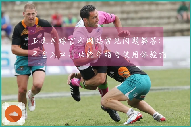 亚美买球官方网站常见问题解答：平台入口、功能介绍与使用体验指南