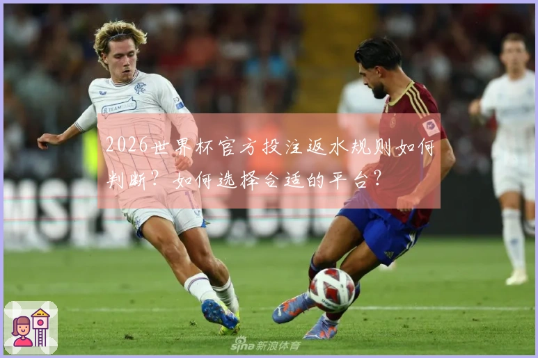 2026世界杯官方投注返水规则如何判断？如何选择合适的平台？
