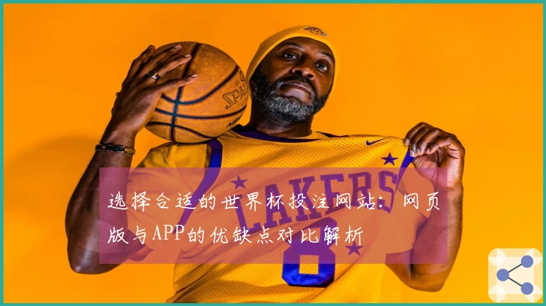 选择合适的世界杯投注网站：网页版与APP的优缺点对比解析