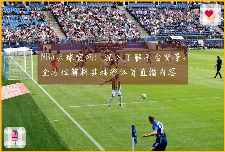 NBA买球官网：深入了解平台背景，全方位解析其精彩体育直播内容