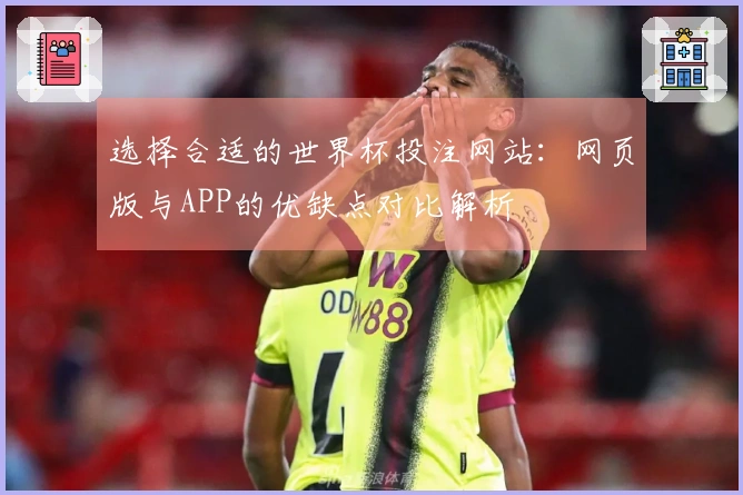 选择合适的世界杯投注网站：网页版与APP的优缺点对比解析