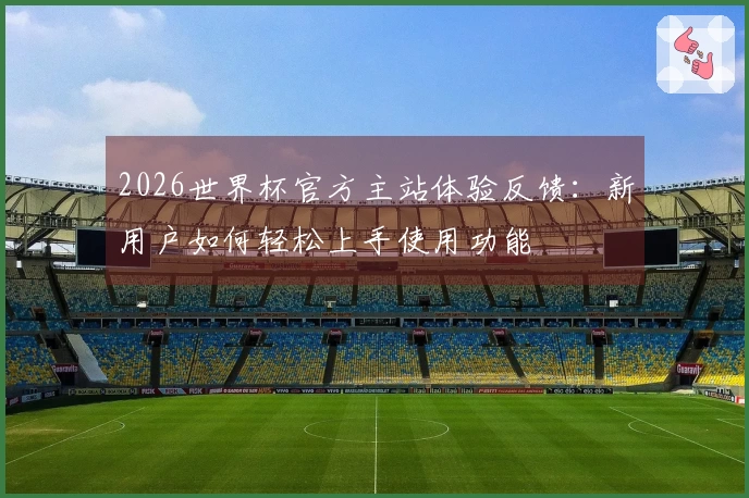 2026世界杯官方主站体验反馈：新用户如何轻松上手使用功能