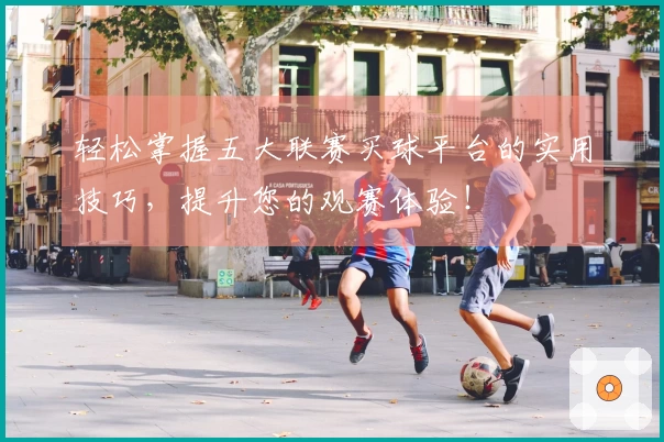 轻松掌握五大联赛买球平台的实用技巧，提升您的观赛体验！